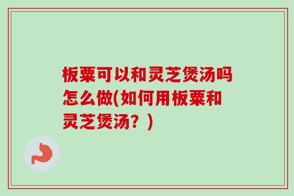 板粟可以和灵芝煲汤吗怎么做(如何用板粟和灵芝煲汤？)-第1张图片-卓越灵芝孢子粉