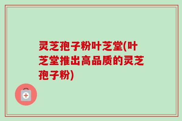 灵芝孢子粉叶芝堂(叶芝堂推出高品质的灵芝孢子粉)-第1张图片-卓越灵芝孢子粉 灵芝孢子粉叶芝堂(叶芝堂推出高品质的灵芝孢子粉)-第1张图片-卓越灵芝孢子粉