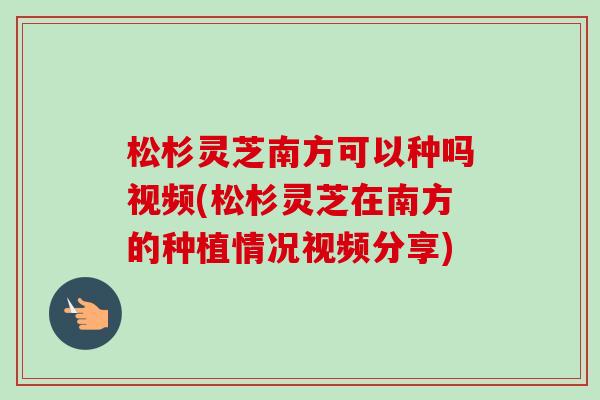 松杉灵芝南方可以种吗视频(松杉灵芝在南方的种植情况视频分享)-第1张图片-卓越灵芝孢子粉