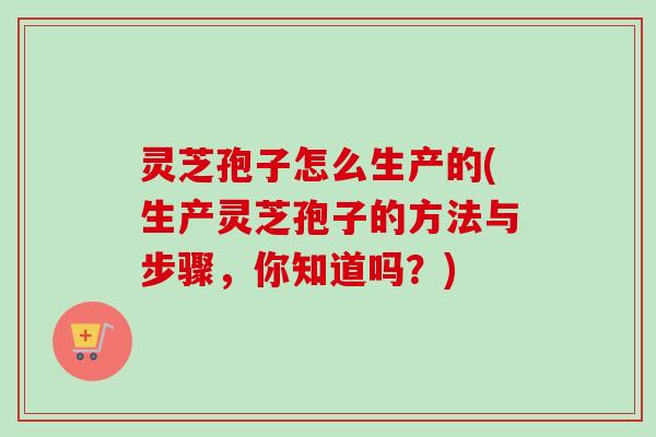 灵芝孢子怎么生产的(生产灵芝孢子的方法与步骤，你知道吗？)-第1张图片-卓越灵芝孢子粉