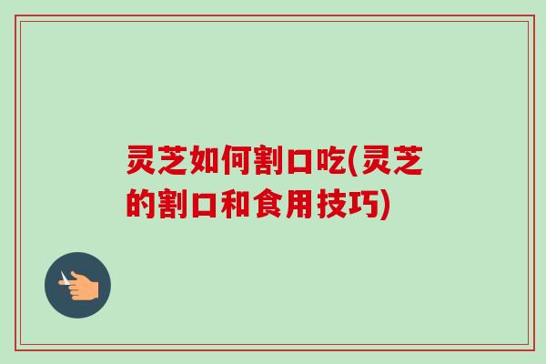 灵芝如何割口吃(灵芝的割口和食用技巧)-第1张图片-卓越灵芝孢子粉 灵芝如何割口吃(灵芝的割口和食用技巧)-第1张图片-卓越灵芝孢子粉