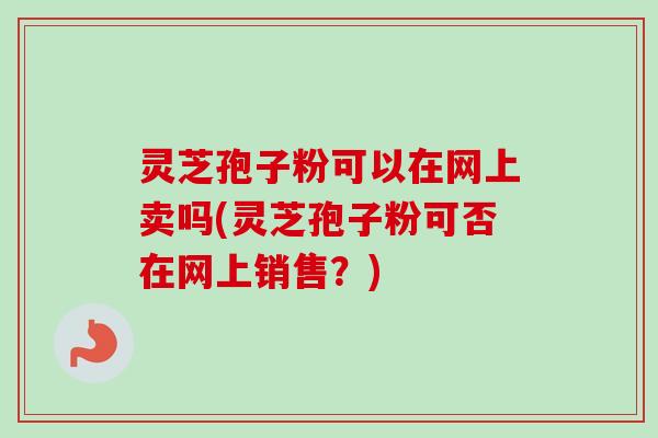 灵芝孢子粉可以在网上卖吗(灵芝孢子粉可否在网上销售?)-第1张图片-卓越灵芝孢子粉 灵芝孢子粉可以在网上卖吗(灵芝孢子粉可否在网上销售?)-第1张图片-卓越灵芝孢子粉