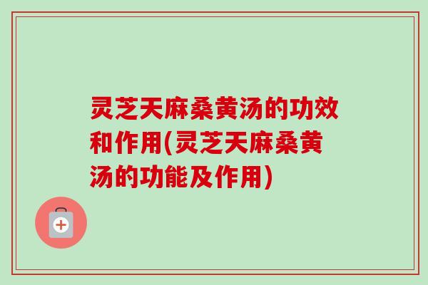 灵芝天麻桑黄汤的功效和作用(灵芝天麻桑黄汤的功能及作用)-第1张图片-卓越灵芝孢子粉 灵芝天麻桑黄汤的功效和作用(灵芝天麻桑黄汤的功能及作用)-第1张图片-卓越灵芝孢子粉