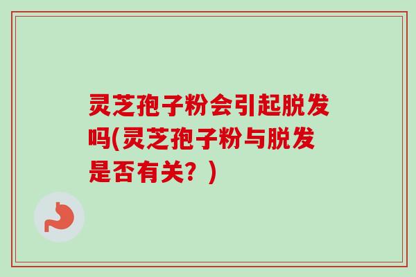 灵芝孢子粉会引起脱发吗(灵芝孢子粉与脱发是否有关?)-第1张图片-卓越灵芝孢子粉 灵芝孢子粉会引起脱发吗(灵芝孢子粉与脱发是否有关?)-第1张图片-卓越灵芝孢子粉