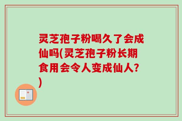 灵芝孢子粉喝久了会成仙吗(灵芝孢子粉长期食用会令人变成仙人?)-第1张图片-卓越灵芝孢子粉 灵芝孢子粉喝久了会成仙吗(灵芝孢子粉长期食用会令人变成仙人?)-第1张图片-卓越灵芝孢子粉