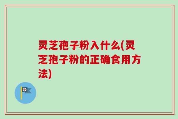 灵芝孢子粉入什么(灵芝孢子粉的正确食用方法)-第1张图片-卓越灵芝孢子粉 灵芝孢子粉入什么(灵芝孢子粉的正确食用方法)-第1张图片-卓越灵芝孢子粉