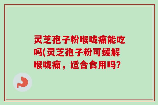 灵芝孢子粉喉咙痛能吃吗(灵芝孢子粉可缓解喉咙痛,适合食用吗?-第1张图片-卓越灵芝孢子粉 灵芝孢子粉喉咙痛能吃吗(灵芝孢子粉可缓解喉咙痛,适合食用吗?-第1张图片-卓越灵芝孢子粉