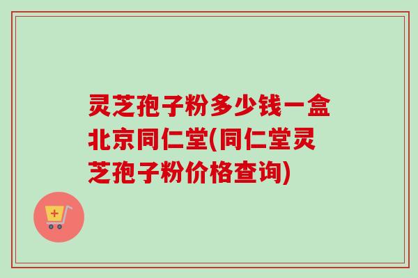 灵芝孢子粉多少钱一盒北京同仁堂(同仁堂灵芝孢子粉价格查询)-第1张图片-卓越灵芝孢子粉 灵芝孢子粉多少钱一盒北京同仁堂(同仁堂灵芝孢子粉价格查询)-第1张图片-卓越灵芝孢子粉