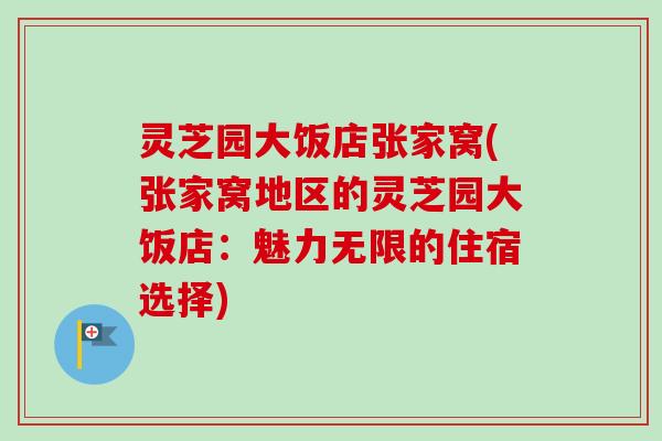 灵芝园大饭店张家窝(张家窝地区的灵芝园大饭店：魅力无限的住宿选择)-第1张图片-卓越灵芝孢子粉