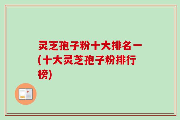 灵芝孢子粉十大排名一(十大灵芝孢子粉排行榜)-第1张图片-卓越灵芝孢子粉 灵芝孢子粉十大排名一(十大灵芝孢子粉排行榜)-第1张图片-卓越灵芝孢子粉