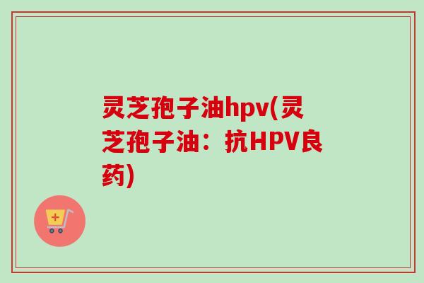 灵芝孢子油hpv(灵芝孢子油:抗HPV良药)-第1张图片-卓越灵芝孢子粉 灵芝孢子油hpv(灵芝孢子油:抗HPV良药)-第1张图片-卓越灵芝孢子粉