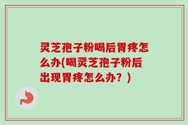 灵芝孢子粉喝后胃疼怎么办(喝灵芝孢子粉后出现胃疼怎么办?)-第1张图片-卓越灵芝孢子粉 灵芝孢子粉喝后胃疼怎么办(喝灵芝孢子粉后出现胃疼怎么办?)-第1张图片-卓越灵芝孢子粉