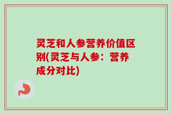 灵芝和人参营养价值区别(灵芝与人参:营养成分对比)-第1张图片-卓越灵芝孢子粉 灵芝和人参营养价值区别(灵芝与人参:营养成分对比)-第1张图片-卓越灵芝孢子粉