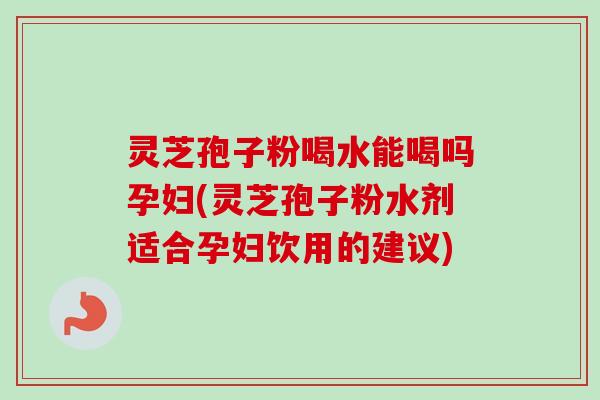 灵芝孢子粉喝水能喝吗孕妇(灵芝孢子粉水剂适合孕妇饮用的建议)-第1张图片-卓越灵芝孢子粉 灵芝孢子粉喝水能喝吗孕妇(灵芝孢子粉水剂适合孕妇饮用的建议)-第1张图片-卓越灵芝孢子粉