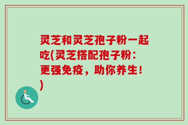 灵芝和灵芝孢子粉一起吃(灵芝搭配孢子粉:更强免疫,助你养生!)-第1张图片-卓越灵芝孢子粉 灵芝和灵芝孢子粉一起吃(灵芝搭配孢子粉:更强免疫,助你养生!)-第1张图片-卓越灵芝孢子粉