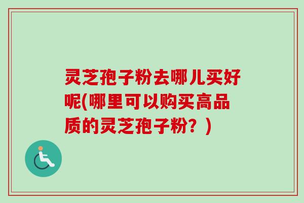 灵芝孢子粉去哪儿买好呢(哪里可以购买高品质的灵芝孢子粉?)-第1张图片-卓越灵芝孢子粉 灵芝孢子粉去哪儿买好呢(哪里可以购买高品质的灵芝孢子粉?)-第1张图片-卓越灵芝孢子粉