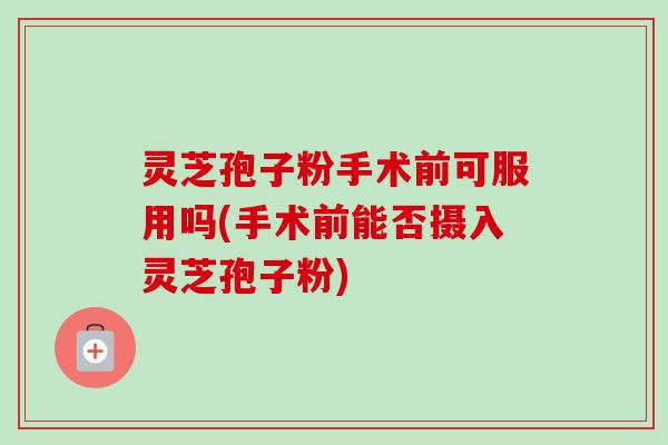 灵芝孢子粉手术前可服用吗(手术前能否摄入灵芝孢子粉)-第1张图片-卓越灵芝孢子粉 灵芝孢子粉手术前可服用吗(手术前能否摄入灵芝孢子粉)-第1张图片-卓越灵芝孢子粉