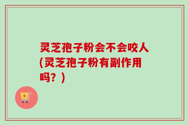 灵芝孢子粉会不会咬人(灵芝孢子粉有副作用吗?)-第1张图片-卓越灵芝孢子粉 灵芝孢子粉会不会咬人(灵芝孢子粉有副作用吗?)-第1张图片-卓越灵芝孢子粉