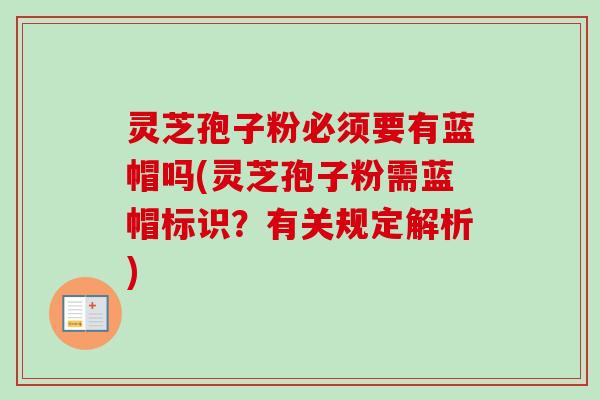 灵芝孢子粉必须要有蓝帽吗(灵芝孢子粉需蓝帽标识?有关规定解析)-第1张图片-卓越灵芝孢子粉 灵芝孢子粉必须要有蓝帽吗(灵芝孢子粉需蓝帽标识?有关规定解析)-第1张图片-卓越灵芝孢子粉