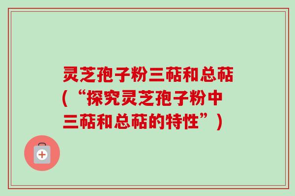 灵芝孢子粉三萜和总萜(“探究灵芝孢子粉中三萜和总萜的特性”)-第1张图片-卓越灵芝孢子粉 灵芝孢子粉三萜和总萜(“探究灵芝孢子粉中三萜和总萜的特性”)-第1张图片-卓越灵芝孢子粉