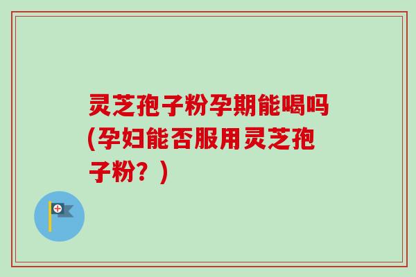 灵芝孢子粉孕期能喝吗(孕妇能否服用灵芝孢子粉?)-第1张图片-卓越灵芝孢子粉 灵芝孢子粉孕期能喝吗(孕妇能否服用灵芝孢子粉?)-第1张图片-卓越灵芝孢子粉