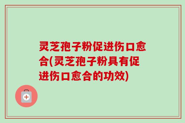 灵芝孢子粉促进伤口愈合(灵芝孢子粉具有促进伤口愈合的功效)-第1张图片-卓越灵芝孢子粉 灵芝孢子粉促进伤口愈合(灵芝孢子粉具有促进伤口愈合的功效)-第1张图片-卓越灵芝孢子粉