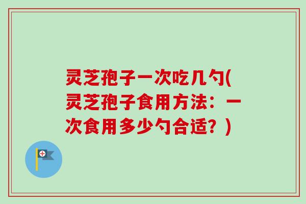 灵芝孢子一次吃几勺(灵芝孢子食用方法:一次食用多少勺合适?)-第1张图片-卓越灵芝孢子粉 灵芝孢子一次吃几勺(灵芝孢子食用方法:一次食用多少勺合适?)-第1张图片-卓越灵芝孢子粉