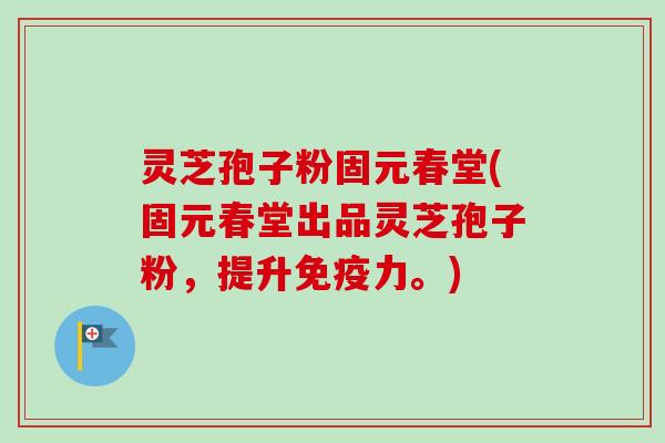 灵芝孢子粉固元春堂(固元春堂出品灵芝孢子粉，提升免疫力。)-第1张图片-卓越灵芝孢子粉