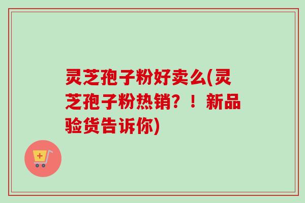灵芝孢子粉好卖么(灵芝孢子粉热销？！新品验货告诉你)-第1张图片-卓越灵芝孢子粉