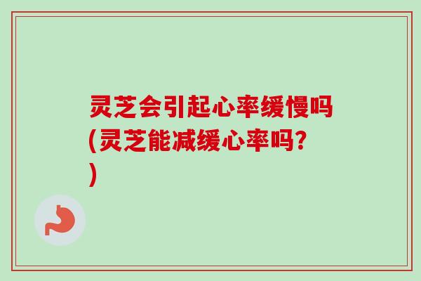 灵芝会引起心率缓慢吗(灵芝能减缓心率吗？)-第1张图片-卓越灵芝孢子粉