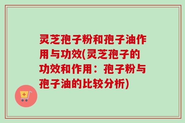 灵芝孢子粉和孢子油作用与功效(灵芝孢子的功效和作用：孢子粉与孢子油的比较分析)-第1张图片-卓越灵芝孢子粉