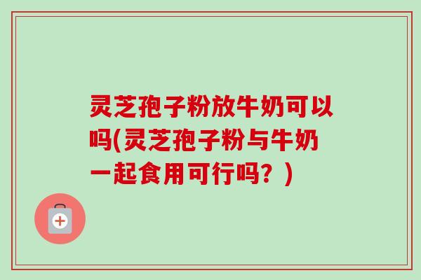 灵芝孢子粉放牛奶可以吗(灵芝孢子粉与牛奶一起食用可行吗?)-第1张图片-卓越灵芝孢子粉 灵芝孢子粉放牛奶可以吗(灵芝孢子粉与牛奶一起食用可行吗?)-第1张图片-卓越灵芝孢子粉