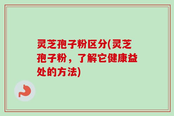 灵芝孢子粉区分(灵芝孢子粉,了解它健康益处的方法)-第1张图片-卓越灵芝孢子粉 灵芝孢子粉区分(灵芝孢子粉,了解它健康益处的方法)-第1张图片-卓越灵芝孢子粉