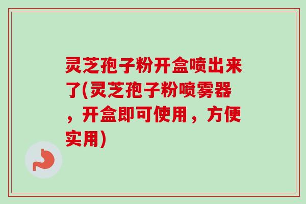 灵芝孢子粉开盒喷出来了(灵芝孢子粉喷雾器,开盒即可使用,方便实用)-第1张图片-卓越灵芝孢子粉 灵芝孢子粉开盒喷出来了(灵芝孢子粉喷雾器,开盒即可使用,方便实用)-第1张图片-卓越灵芝孢子粉