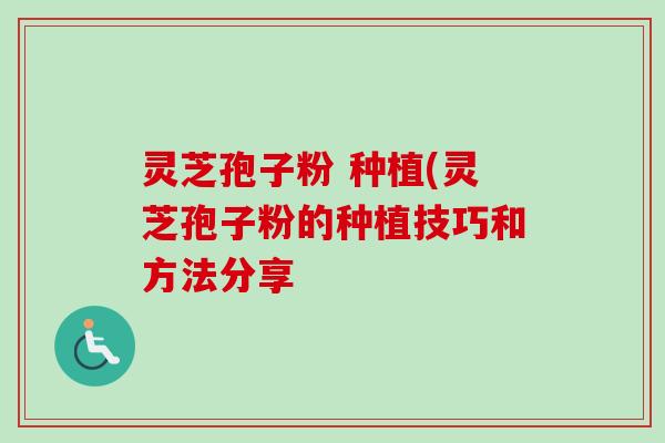灵芝孢子粉 种植(灵芝孢子粉的种植技巧和方法分享-第1张图片-卓越灵芝孢子粉