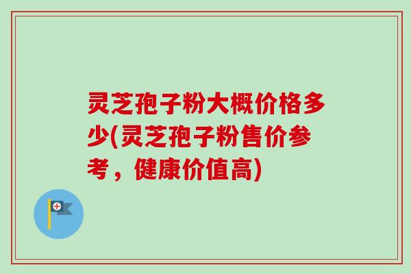 灵芝孢子粉大概价格多少(灵芝孢子粉售价参考,健康价值高)-第1张图片-卓越灵芝孢子粉 灵芝孢子粉大概价格多少(灵芝孢子粉售价参考,健康价值高)-第1张图片-卓越灵芝孢子粉