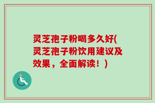 灵芝孢子粉喝多久好(灵芝孢子粉饮用建议及效果,全面解读!)-第1张图片-卓越灵芝孢子粉 灵芝孢子粉喝多久好(灵芝孢子粉饮用建议及效果,全面解读!)-第1张图片-卓越灵芝孢子粉