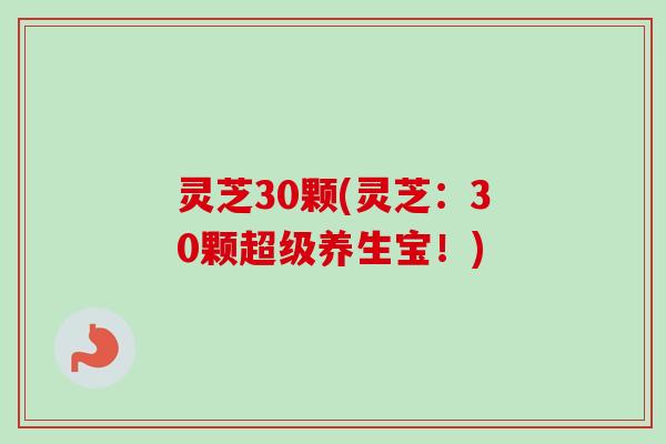 灵芝30颗(灵芝:30颗超级养生宝!)-第1张图片-卓越灵芝孢子粉 灵芝30颗(灵芝:30颗超级养生宝!)-第1张图片-卓越灵芝孢子粉