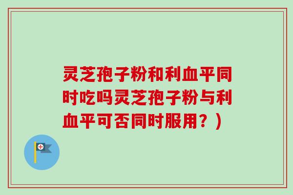 灵芝孢子粉和利血平同时吃吗灵芝孢子粉与利血平可否同时服用?)-第1张图片-卓越灵芝孢子粉 灵芝孢子粉和利血平同时吃吗灵芝孢子粉与利血平可否同时服用?)-第1张图片-卓越灵芝孢子粉