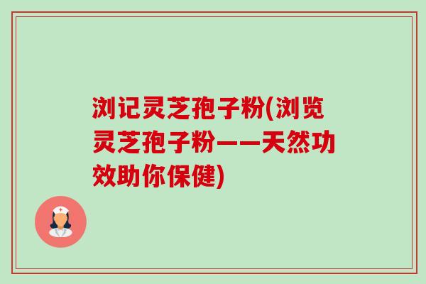 浏记灵芝孢子粉(浏览灵芝孢子粉——天然功效助你保健)-第1张图片-卓越灵芝孢子粉 浏记灵芝孢子粉(浏览灵芝孢子粉——天然功效助你保健)-第1张图片-卓越灵芝孢子粉