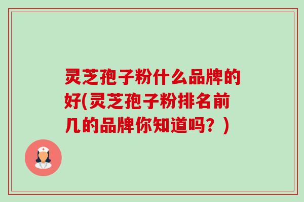 灵芝孢子粉什么品牌的好(灵芝孢子粉排名前几的品牌你知道吗？)-第1张图片-卓越灵芝孢子粉