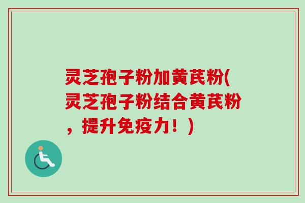 灵芝孢子粉加黄芪粉(灵芝孢子粉结合黄芪粉，提升免疫力！)-第1张图片-卓越灵芝孢子粉