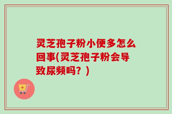 灵芝孢子粉小便多怎么回事(灵芝孢子粉会导致尿频吗?)-第1张图片-卓越灵芝孢子粉 灵芝孢子粉小便多怎么回事(灵芝孢子粉会导致尿频吗?)-第1张图片-卓越灵芝孢子粉