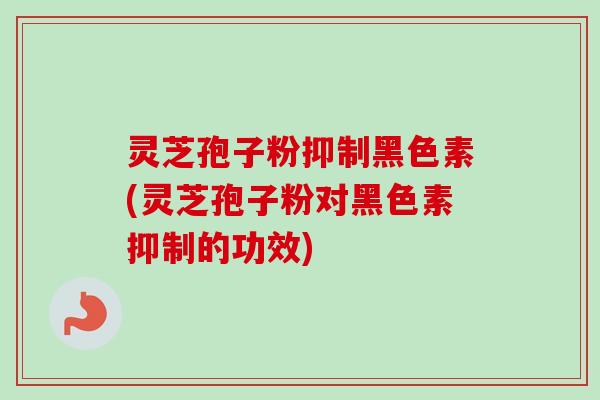 灵芝孢子粉抑制黑色素(灵芝孢子粉对黑色素抑制的功效)-第1张图片-卓越灵芝孢子粉 灵芝孢子粉抑制黑色素(灵芝孢子粉对黑色素抑制的功效)-第1张图片-卓越灵芝孢子粉