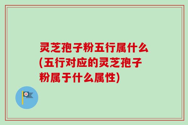 灵芝孢子粉五行属什么(五行对应的灵芝孢子粉属于什么属性)-第1张图片-卓越灵芝孢子粉 灵芝孢子粉五行属什么(五行对应的灵芝孢子粉属于什么属性)-第1张图片-卓越灵芝孢子粉