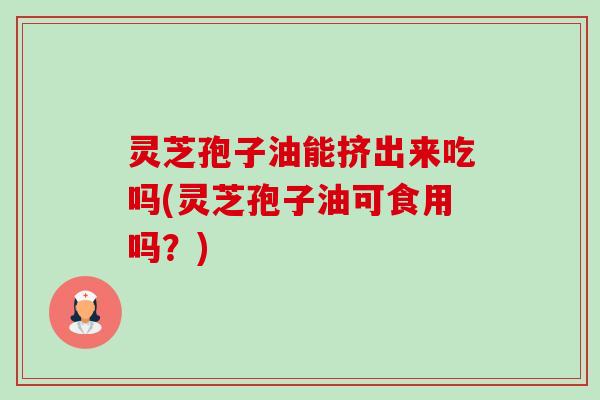 灵芝孢子油能挤出来吃吗(灵芝孢子油可食用吗?)-第1张图片-卓越灵芝孢子粉 灵芝孢子油能挤出来吃吗(灵芝孢子油可食用吗?)-第1张图片-卓越灵芝孢子粉
