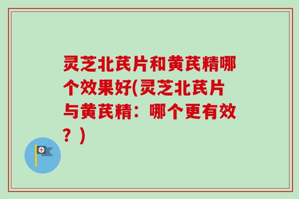 灵芝北芪片和黄芪精哪个效果好(灵芝北芪片与黄芪精:哪个更有效?)-第1张图片-卓越灵芝孢子粉 灵芝北芪片和黄芪精哪个效果好(灵芝北芪片与黄芪精:哪个更有效?)-第1张图片-卓越灵芝孢子粉