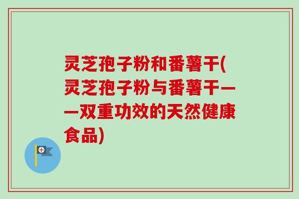 灵芝孢子粉和番薯干(灵芝孢子粉与番薯干——双重功效的天然健康食品)-第1张图片-卓越灵芝孢子粉 灵芝孢子粉和番薯干(灵芝孢子粉与番薯干——双重功效的天然健康食品)-第1张图片-卓越灵芝孢子粉