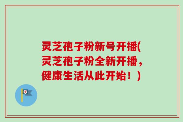 灵芝孢子粉新号开播(灵芝孢子粉全新开播,健康生活从此开始!)-第1张图片-卓越灵芝孢子粉 灵芝孢子粉新号开播(灵芝孢子粉全新开播,健康生活从此开始!)-第1张图片-卓越灵芝孢子粉