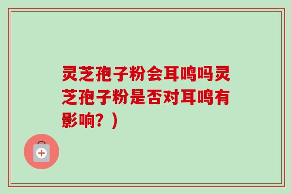 灵芝孢子粉会耳鸣吗灵芝孢子粉是否对耳鸣有影响?)-第1张图片-卓越灵芝孢子粉 灵芝孢子粉会耳鸣吗灵芝孢子粉是否对耳鸣有影响?)-第1张图片-卓越灵芝孢子粉